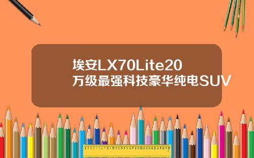 埃安LX70Lite20万级最强科技豪华纯电SUV