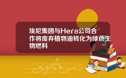 埃尼集团与Hera公司合作将废弃植物油转化为绿色生物燃料