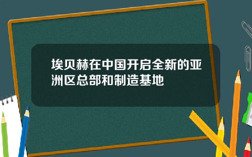埃贝赫在中国开启全新的亚洲区总部和制造基地