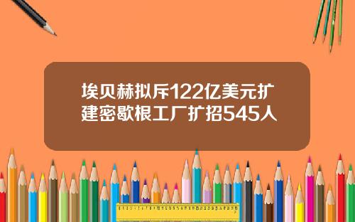 埃贝赫拟斥122亿美元扩建密歇根工厂扩招545人