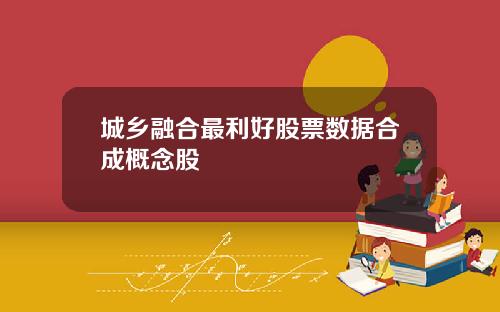 城乡融合最利好股票数据合成概念股