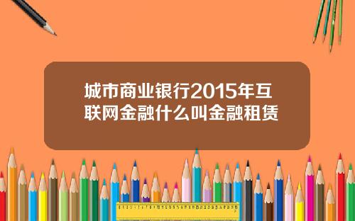 城市商业银行2015年互联网金融什么叫金融租赁