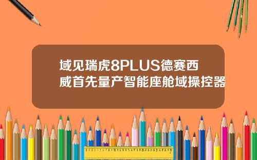 域见瑞虎8PLUS德赛西威首先量产智能座舱域操控器