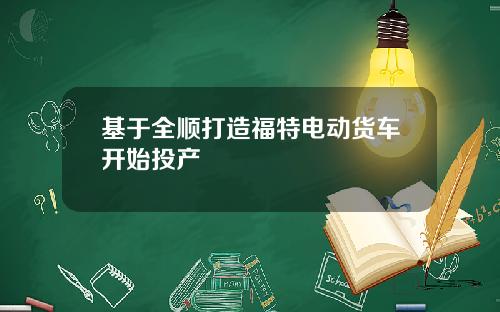 基于全顺打造福特电动货车开始投产