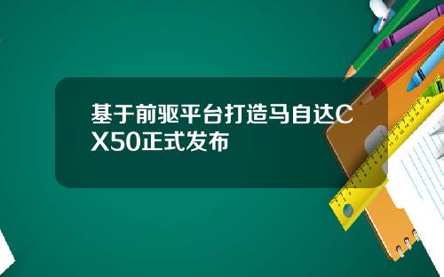 基于前驱平台打造马自达CX50正式发布