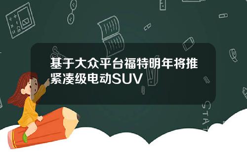 基于大众平台福特明年将推紧凑级电动SUV