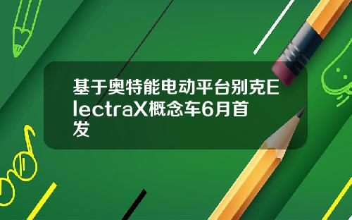 基于奥特能电动平台别克ElectraX概念车6月首发
