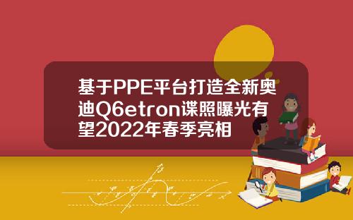 基于PPE平台打造全新奥迪Q6etron谍照曝光有望2022年春季亮相