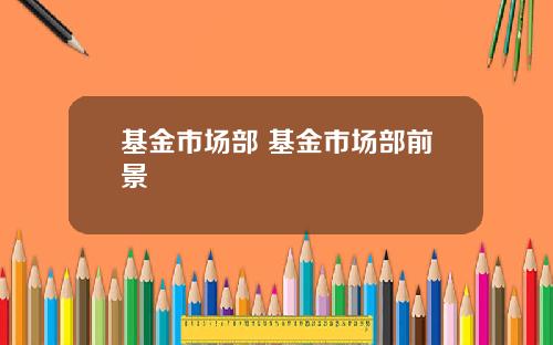 基金市场部 基金市场部前景
