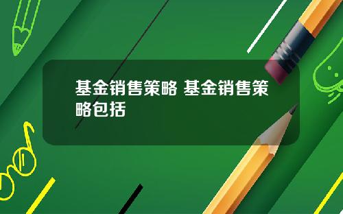基金销售策略 基金销售策略包括