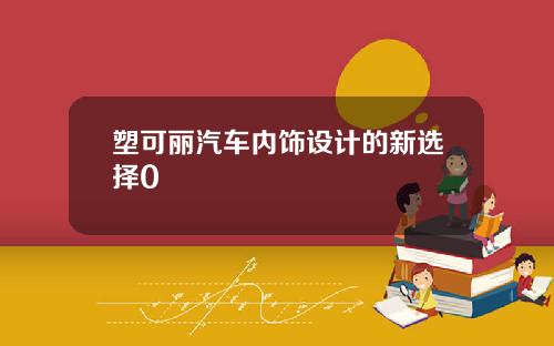塑可丽汽车内饰设计的新选择0