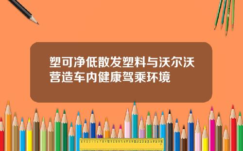 塑可净低散发塑料与沃尔沃营造车内健康驾乘环境