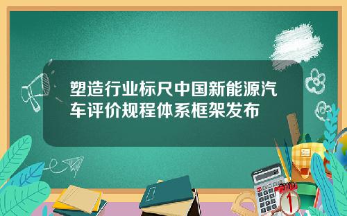 塑造行业标尺中国新能源汽车评价规程体系框架发布