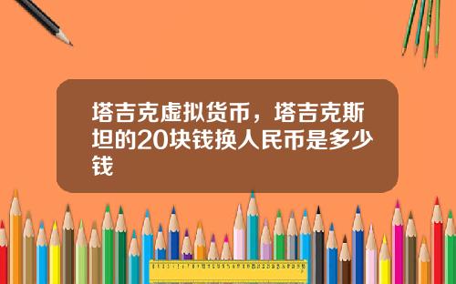塔吉克虚拟货币，塔吉克斯坦的20块钱换人民币是多少钱