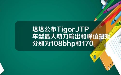 塔塔公布TigorJTP车型最大动力输出和峰值扭矩分别为108bhp和170Nm