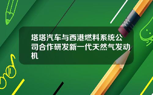 塔塔汽车与西港燃料系统公司合作研发新一代天然气发动机