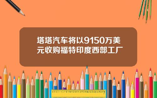 塔塔汽车将以9150万美元收购福特印度西部工厂