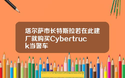 塔尔萨市长特斯拉若在此建厂就购买Cybertruck当警车