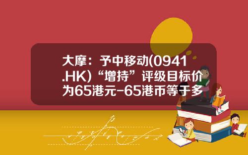大摩：予中移动(0941.HK)“增持”评级目标价为65港元-65港币等于多少人民币
