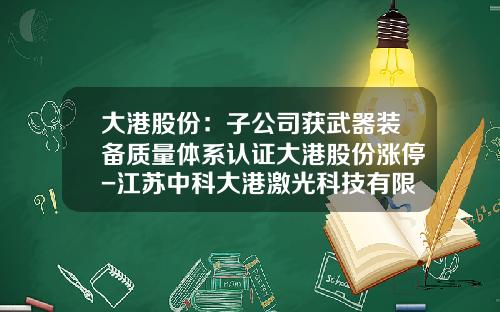 大港股份：子公司获武器装备质量体系认证大港股份涨停-江苏中科大港激光科技有限公司