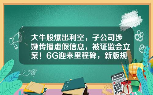 大牛股爆出利空，子公司涉嫌传播虚假信息，被证监会立案！6G迎来里程碑，新版规定下月实施，这些概念股机构重点关注-股票资讯广告要多少钱啊
