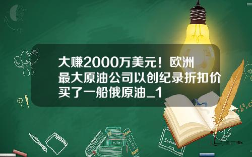 大赚2000万美元！欧洲最大原油公司以创纪录折扣价买了一船俄原油_1