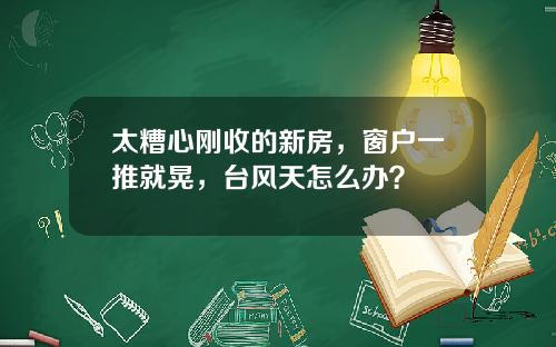 太糟心刚收的新房，窗户一推就晃，台风天怎么办？