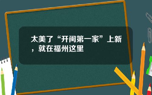 太美了“开闽第一家”上新，就在福州这里