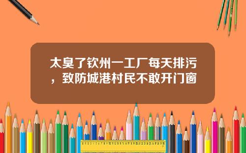太臭了钦州一工厂每天排污，致防城港村民不敢开门窗