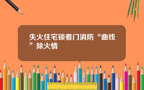 失火住宅锁着门消防“曲线”除火情