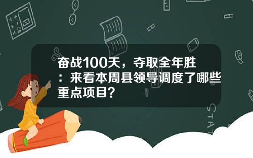奋战100天，夺取全年胜：来看本周县领导调度了哪些重点项目？
