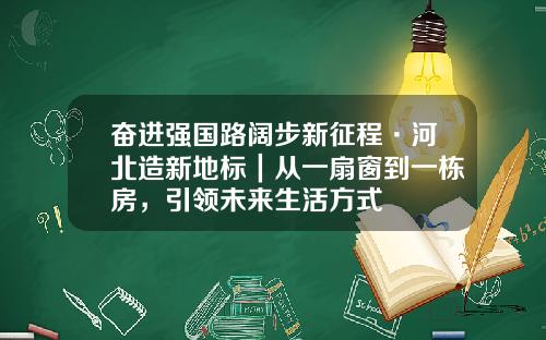 奋进强国路阔步新征程·河北造新地标｜从一扇窗到一栋房，引领未来生活方式