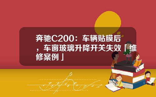 奔驰C200：车辆贴膜后，车窗玻璃升降开关失效「维修案例」
