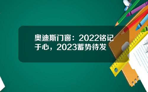 奥迪斯门窗：2022铭记于心，2023蓄势待发