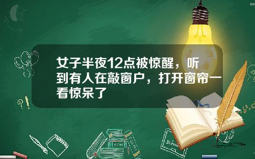 女子半夜12点被惊醒，听到有人在敲窗户，打开窗帘一看惊呆了