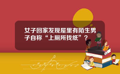女子回家发现屋里有陌生男子自称“上厕所找纸”？