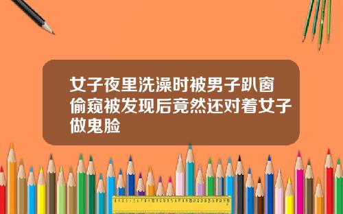 女子夜里洗澡时被男子趴窗偷窥被发现后竟然还对着女子做鬼脸