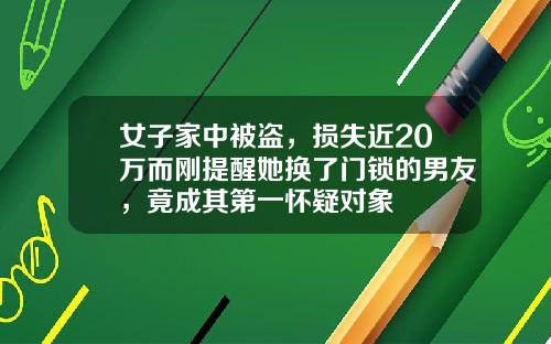 女子家中被盗，损失近20万而刚提醒她换了门锁的男友，竟成其第一怀疑对象