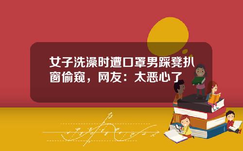 女子洗澡时遭口罩男踩凳扒窗偷窥，网友：太恶心了