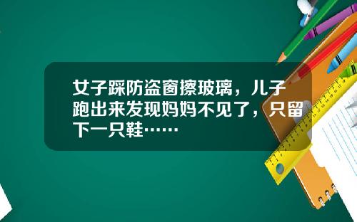 女子踩防盗窗擦玻璃，儿子跑出来发现妈妈不见了，只留下一只鞋……