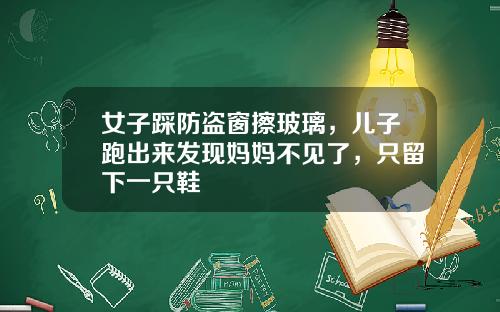 女子踩防盗窗擦玻璃，儿子跑出来发现妈妈不见了，只留下一只鞋