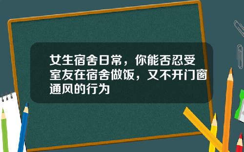 女生宿舍日常，你能否忍受室友在宿舍做饭，又不开门窗通风的行为
