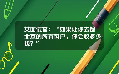 女面试官：“如果让你去擦北京的所有窗户，你会收多少钱？”