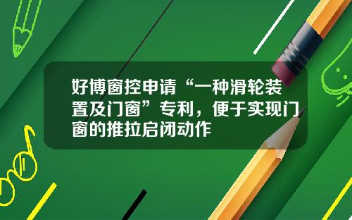 好博窗控申请“一种滑轮装置及门窗”专利，便于实现门窗的推拉启闭动作