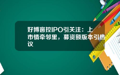 好博窗控IPO引关注：上市情牵邻里，募资额版本引热议