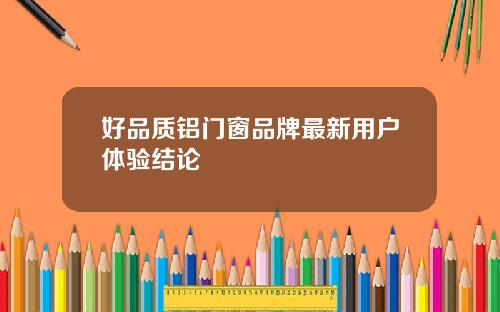 好品质铝门窗品牌最新用户体验结论