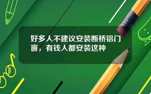 好多人不建议安装断桥铝门窗，有钱人都安装这种