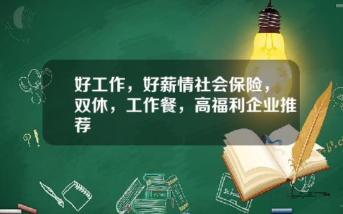 好工作，好薪情社会保险，双休，工作餐，高福利企业推荐