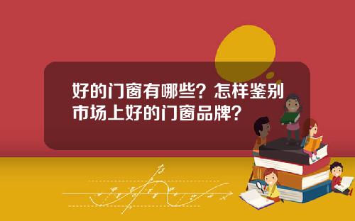 好的门窗有哪些？怎样鉴别市场上好的门窗品牌？