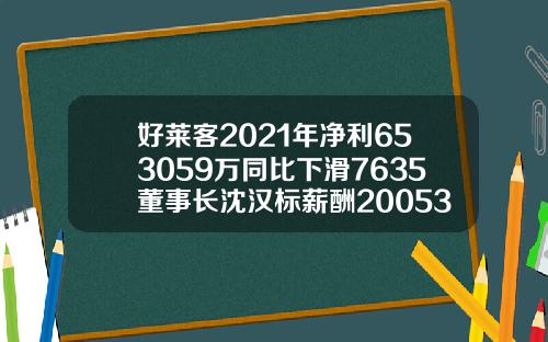 好莱客2021年净利653059万同比下滑7635董事长沈汉标薪酬20053万
